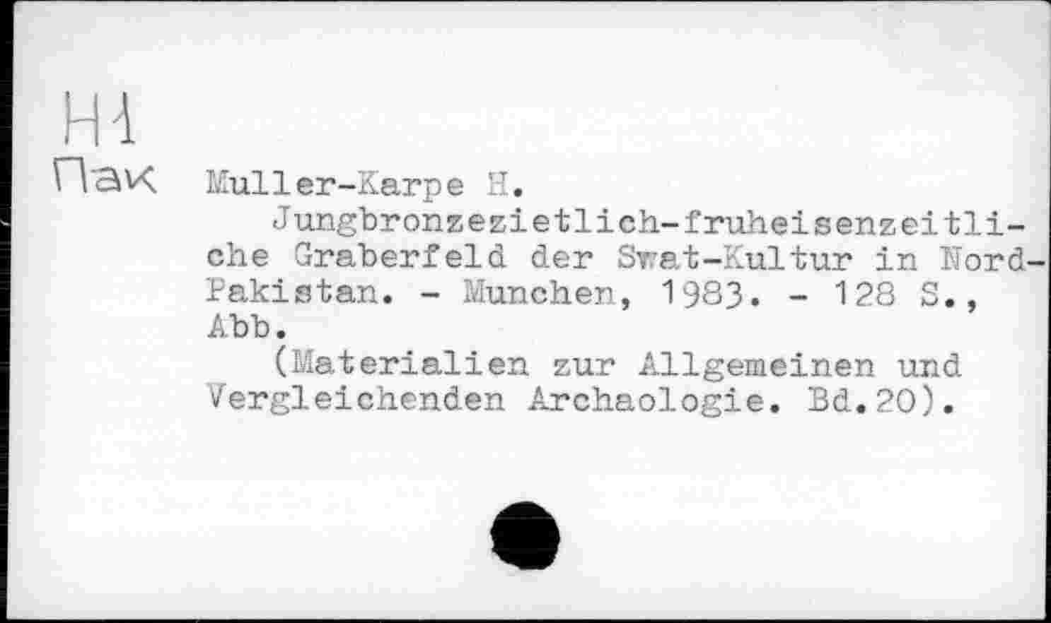 ﻿Н4
Пак
Muller-Karpe H.
Jungbronzezietlich-fruheisenzeitliche Gräberfeld der Swat-Kultur in Nord-Pakistan. - München, 1983. - 128 S., Abb.
(Materialien zur Allgemeinen und Vergleichenden Archäologie. Bd.20).